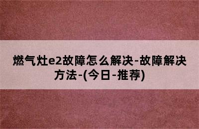 燃气灶e2故障怎么解决-故障解决方法-(今日-推荐)