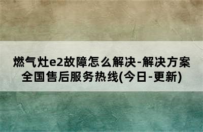 燃气灶e2故障怎么解决-解决方案全国售后服务热线(今日-更新)