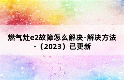 燃气灶e2故障怎么解决-解决方法-（2023）已更新