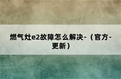 燃气灶e2故障怎么解决-（官方-更新）