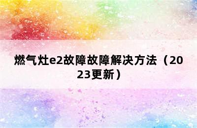 燃气灶e2故障故障解决方法（2023更新）