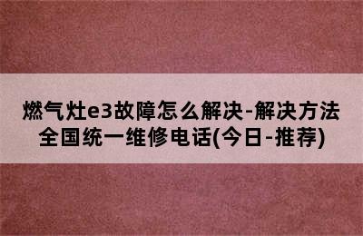 燃气灶e3故障怎么解决-解决方法全国统一维修电话(今日-推荐)