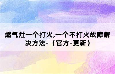 燃气灶一个打火,一个不打火故障解决方法-（官方-更新）