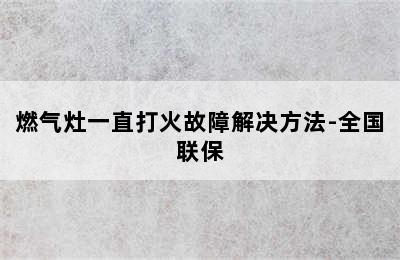 燃气灶一直打火故障解决方法-全国联保