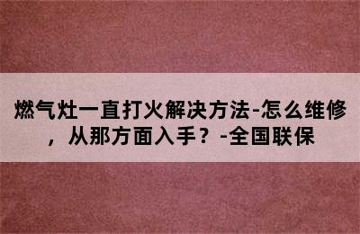 燃气灶一直打火解决方法-怎么维修，从那方面入手？-全国联保