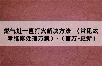 燃气灶一直打火解决方法-（常见故障维修处理方案）-（官方-更新）