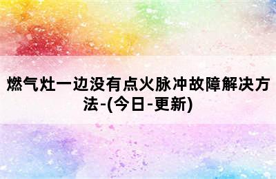 燃气灶一边没有点火脉冲故障解决方法-(今日-更新)