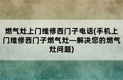 燃气灶上门维修西门子电话(手机上门维修西门子燃气灶—解决您的燃气灶问题)