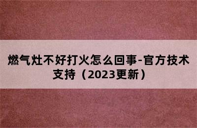 燃气灶不好打火怎么回事-官方技术支持（2023更新）