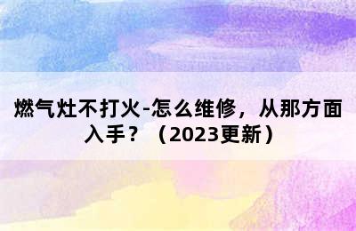 燃气灶不打火-怎么维修，从那方面入手？（2023更新）