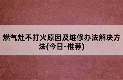 燃气灶不打火原因及维修办法解决方法(今日-推荐)