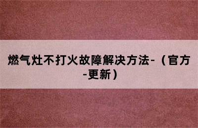 燃气灶不打火故障解决方法-（官方-更新）