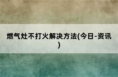 燃气灶不打火解决方法(今日-资讯)