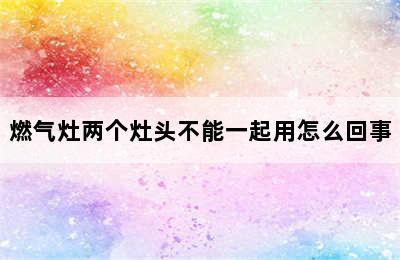 燃气灶两个灶头不能一起用怎么回事