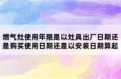 燃气灶使用年限是以灶具出厂日期还是购买使用日期还是以安装日期算起