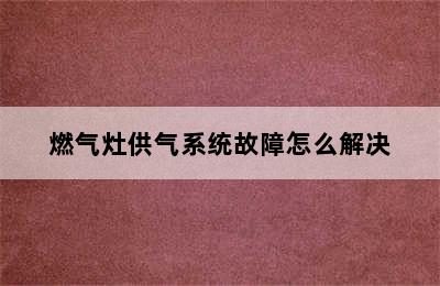 燃气灶供气系统故障怎么解决