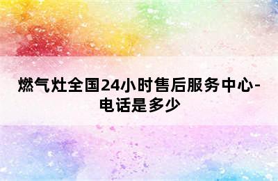 燃气灶全国24小时售后服务中心-电话是多少