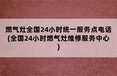 燃气灶全国24小时统一服务点电话(全国24小时燃气灶维修服务中心)