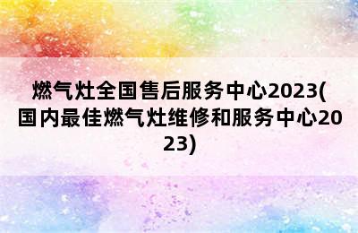 燃气灶全国售后服务中心2023(国内最佳燃气灶维修和服务中心2023)