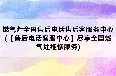 燃气灶全国售后电话售后客服务中心(【售后电话客服中心】尽享全国燃气灶维修服务)