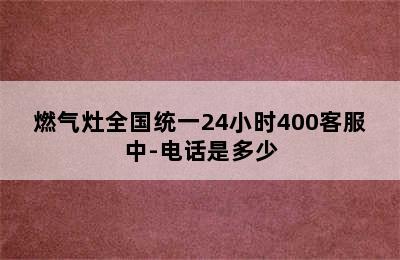 燃气灶全国统一24小时400客服中-电话是多少