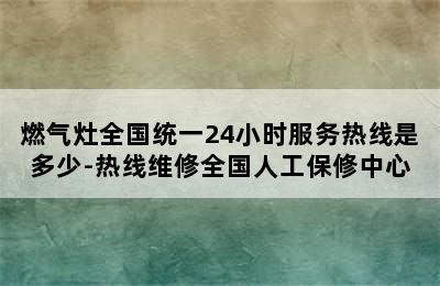 燃气灶全国统一24小时服务热线是多少-热线维修全国人工保修中心