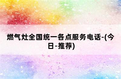 燃气灶全国统一各点服务电话-(今日-推荐)