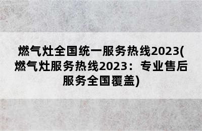 燃气灶全国统一服务热线2023(燃气灶服务热线2023：专业售后服务全国覆盖)