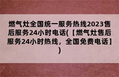 燃气灶全国统一服务热线2023售后服务24小时电话(【燃气灶售后服务24小时热线，全国免费电话】)