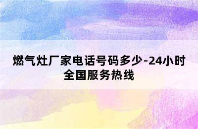 燃气灶厂家电话号码多少-24小时全国服务热线