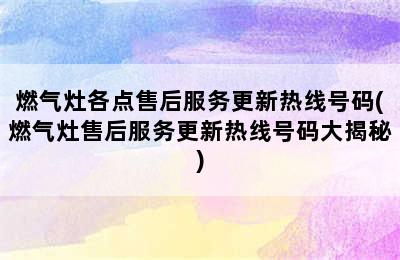 燃气灶各点售后服务更新热线号码(燃气灶售后服务更新热线号码大揭秘)