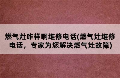 燃气灶咋样啊维修电话(燃气灶维修电话，专家为您解决燃气灶故障)