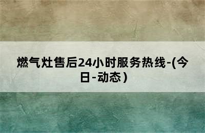 燃气灶售后24小时服务热线-(今日-动态）