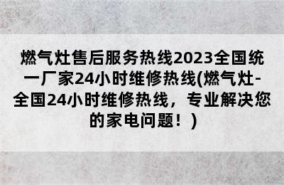 燃气灶售后服务热线2023全国统一厂家24小时维修热线(燃气灶-全国24小时维修热线，专业解决您的家电问题！)