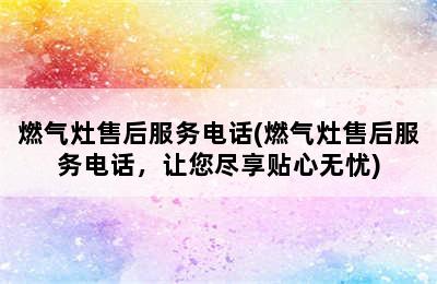 燃气灶售后服务电话(燃气灶售后服务电话，让您尽享贴心无忧)