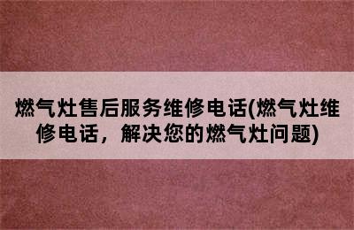 燃气灶售后服务维修电话(燃气灶维修电话，解决您的燃气灶问题)