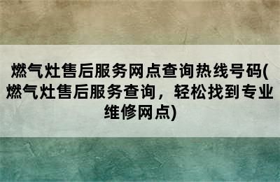 燃气灶售后服务网点查询热线号码(燃气灶售后服务查询，轻松找到专业维修网点)