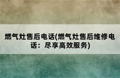 燃气灶售后电话(燃气灶售后维修电话：尽享高效服务)