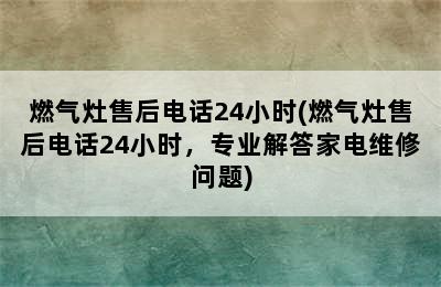 燃气灶售后电话24小时(燃气灶售后电话24小时，专业解答家电维修问题)