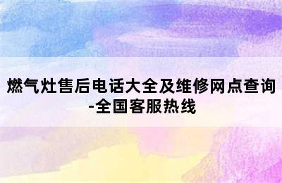 燃气灶售后电话大全及维修网点查询-全国客服热线