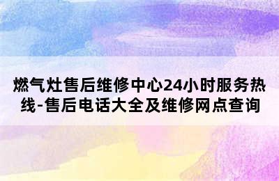 燃气灶售后维修中心24小时服务热线-售后电话大全及维修网点查询