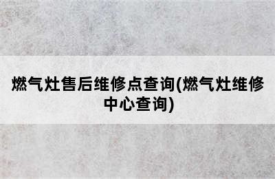 燃气灶售后维修点查询(燃气灶维修中心查询)