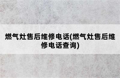 燃气灶售后维修电话(燃气灶售后维修电话查询)