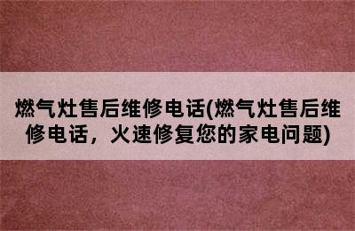 燃气灶售后维修电话(燃气灶售后维修电话，火速修复您的家电问题)