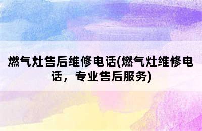 燃气灶售后维修电话(燃气灶维修电话，专业售后服务)