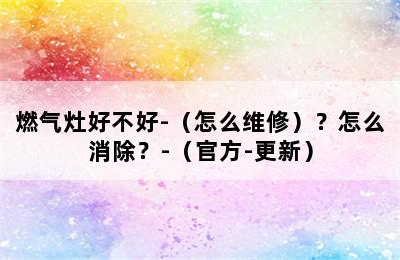 燃气灶好不好-（怎么维修）？怎么消除？-（官方-更新）