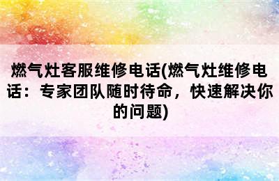 燃气灶客服维修电话(燃气灶维修电话：专家团队随时待命，快速解决你的问题)