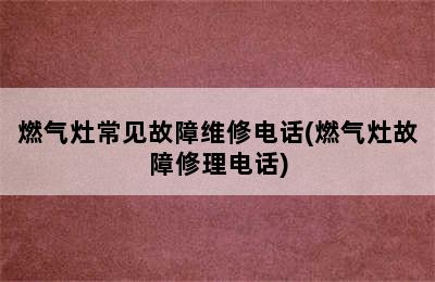 燃气灶常见故障维修电话(燃气灶故障修理电话)