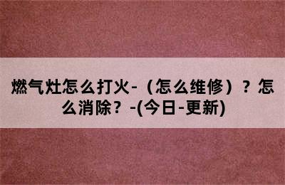 燃气灶怎么打火-（怎么维修）？怎么消除？-(今日-更新)