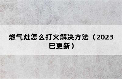 燃气灶怎么打火解决方法（2023已更新）